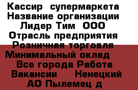 Кассир  супермаркета › Название организации ­ Лидер Тим, ООО › Отрасль предприятия ­ Розничная торговля › Минимальный оклад ­ 1 - Все города Работа » Вакансии   . Ненецкий АО,Пылемец д.